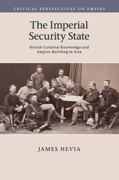The Imperial Security State: British Colonial Knowledge And Empire-Building In Asia (Critical Perspectives On Empire)