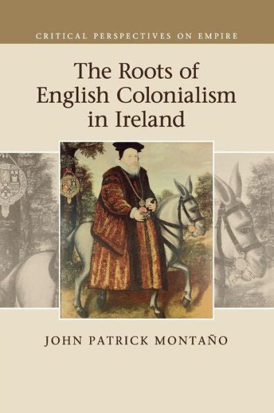 The Roots Of English Colonialism In Ireland (Critical Perspectives On Empire)