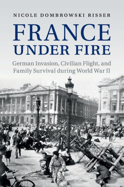 France Under Fire: German Invasion, Civilian Flight And Family Survival During World War Ii (Studies In The Social And Cultural History Of Modern Warfare)