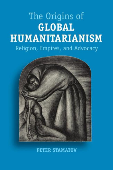 The Origins Of Global Humanitarianism: Religion, Empires, And Advocacy (Cambridge Studies In Social Theory, Religion And Politics)