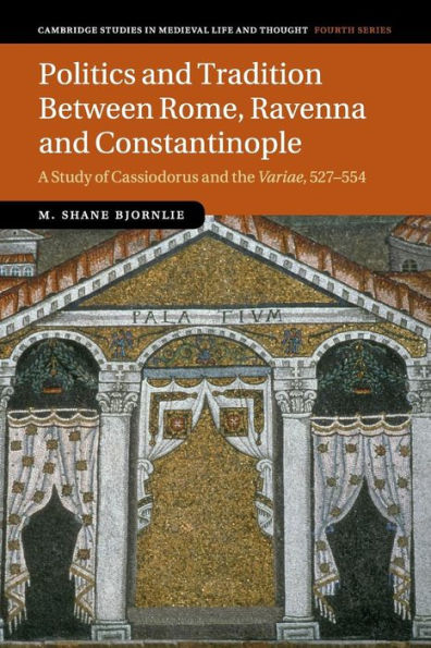 Politics And Tradition Between Rome, Ravenna And Constantinople: A Study Of Cassiodorus And The Variae, 527–554 (Cambridge Studies In Medieval Life And Thought: Fourth Series, Series Number 89)