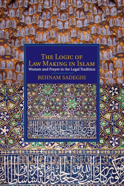 The Logic Of Law Making In Islam: Women And Prayer In The Legal Tradition (Cambridge Studies In Islamic Civilization)