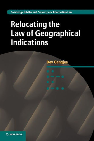 Relocating The Law Of Geographical Indications (Cambridge Intellectual Property And Information Law, Series Number 15)