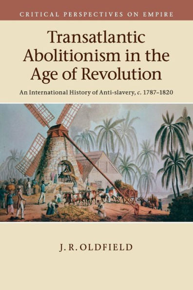 Transatlantic Abolitionism In The Age Of Revolution: An International History Of Anti-Slavery, C.1787–1820 (Critical Perspectives On Empire)