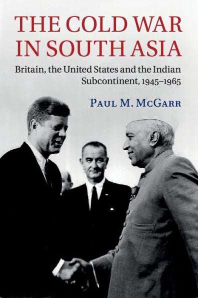 The Cold War In South Asia: Britain, The United States And The Indian Subcontinent, 1945–1965