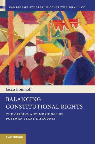 Balancing Constitutional Rights: The Origins And Meanings Of Postwar Legal Discourse (Cambridge Studies In Constitutional Law, Series Number 10)