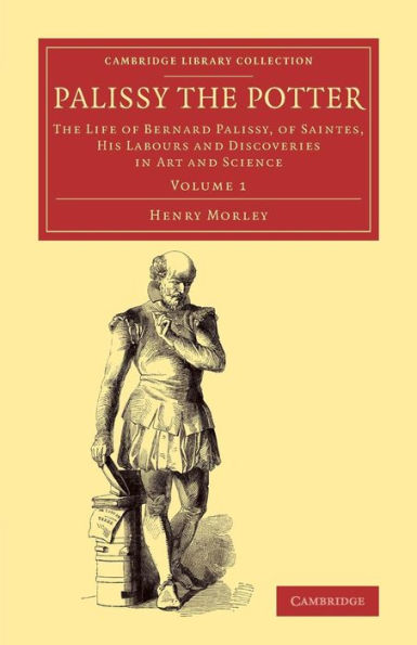Palissy The Potter: The Life Of Bernard Palissy, Of Saintes, His Labours And Discoveries In Art And Science (Cambridge Library Collection - Art And Architecture) (Volume 1)