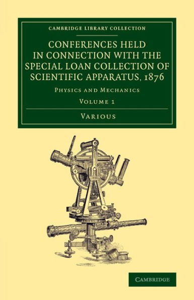 Conferences Held In Connection With The Special Loan Collection Of Scientific Apparatus, 1876: Physics And Mechanics (Cambridge Library Collection - Physical Sciences) (Volume 1)