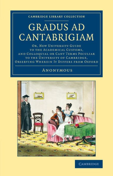 Gradus Ad Cantabrigiam: Or, New University Guide To The Academical Customs, And Colloquial Or Cant Terms Peculiar To The University Of Cambridge, ... (Cambridge Library Collection - Cambridge)