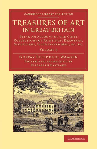 Treasures Of Art In Great Britain: Being An Account Of The Chief Collections Of Paintings, Drawings, Sculptures, Illuminated Mss. (Cambridge Library Collection - Art And Architecture) (Volume 3)