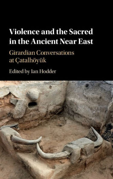 Violence And The Sacred In The Ancient Near East: Girardian Conversations At Çatalhöyük