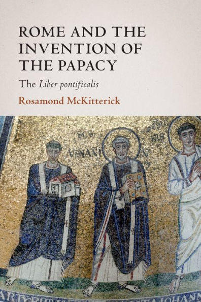 Rome And The Invention Of The Papacy (The James Lydon Lectures In Medieval History And Culture)