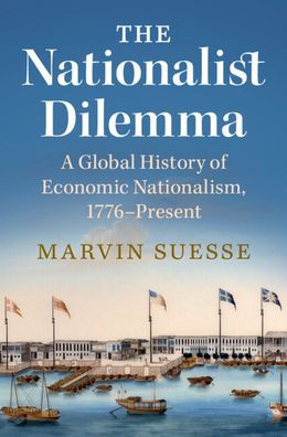 The Nationalist Dilemma: A Global History Of Economic Nationalism, 1776–Present
