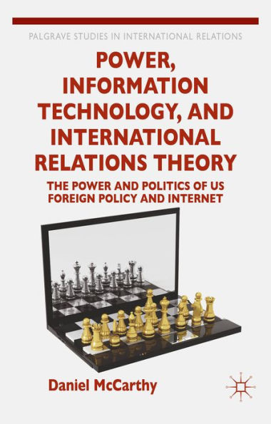 Power, Information Technology, And International Relations Theory: The Power And Politics Of Us Foreign Policy And The Internet (Palgrave Studies In International Relations)