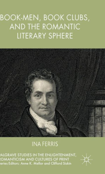 Book-Men, Book Clubs, And The Romantic Literary Sphere (Palgrave Studies In The Enlightenment, Romanticism And Cultures Of Print)