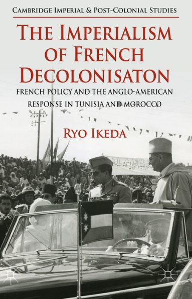 The Imperialism Of French Decolonisaton: French Policy And The Anglo-American Response In Tunisia And Morocco (Cambridge Imperial And Post-Colonial Studies)