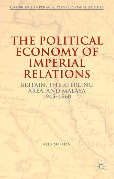 The Political Economy Of Imperial Relations: Britain, The Sterling Area, And Malaya 1945-1960 (Cambridge Imperial And Post-Colonial Studies)