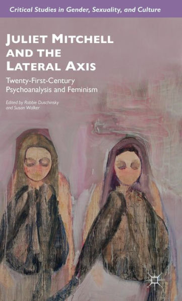 Juliet Mitchell And The Lateral Axis: Twenty-First-Century Psychoanalysis And Feminism (Critical Studies In Gender, Sexuality, And Culture)