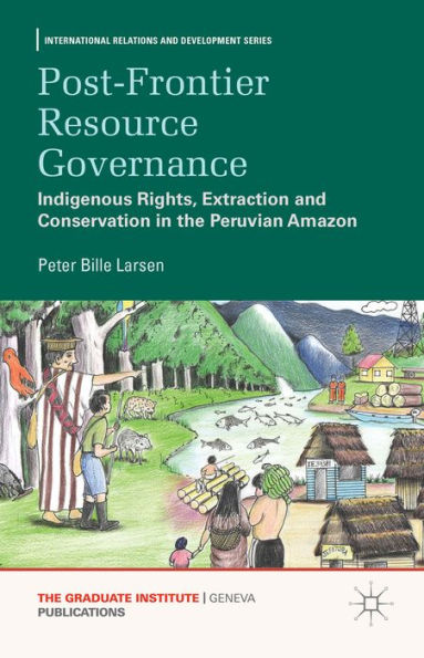 Post-Frontier Resource Governance: Indigenous Rights, Extraction And Conservation In The Peruvian Amazon (International Relations And Development Series)