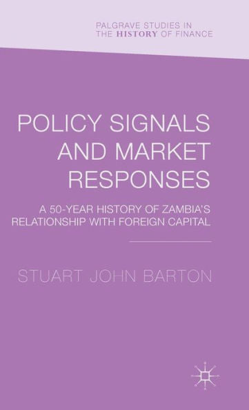 Policy Signals And Market Responses: A 50 Year History Of Zambia's Relationship With Foreign Capital (Palgrave Studies In The History Of Finance)
