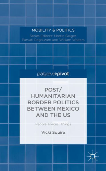 Post/Humanitarian Border Politics Between Mexico And The Us: People, Places, Things (Mobility & Politics)