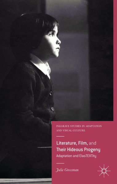 Literature, Film, And Their Hideous Progeny: Adaptation And Elastextity (Palgrave Studies In Adaptation And Visual Culture)