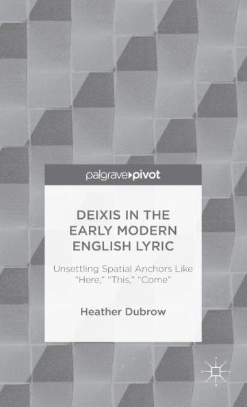 Deixis In The Early Modern English Lyric: Unsettling Spatial Anchors Like “Here,” “This,” “Come”