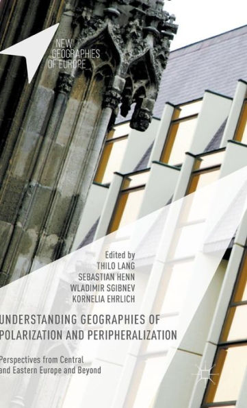 Understanding Geographies Of Polarization And Peripheralization: Perspectives From Central And Eastern Europe And Beyond (New Geographies Of Europe)