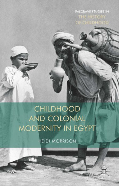 Childhood And Colonial Modernity In Egypt (Palgrave Studies In The History Of Childhood)
