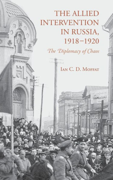 The Allied Intervention In Russia, 1918-1920: The Diplomacy Of Chaos