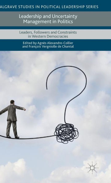 Leadership And Uncertainty Management In Politics: Leaders, Followers And Constraints In Western Democracies (Palgrave Studies In Political Leadership)