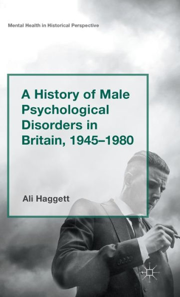 A History Of Male Psychological Disorders In Britain, 1945-1980 (Mental Health In Historical Perspective) - 9781137448873