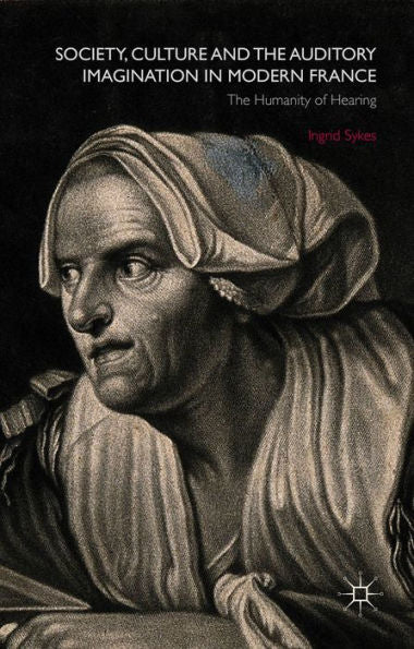 Society, Culture And The Auditory Imagination In Modern France: The Humanity Of Hearing
