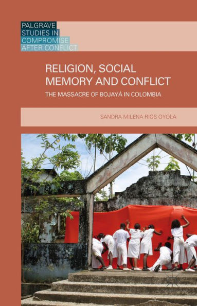 Religion, Social Memory And Conflict: The Massacre Of Bojayá In Colombia (Palgrave Studies In Compromise After Conflict)