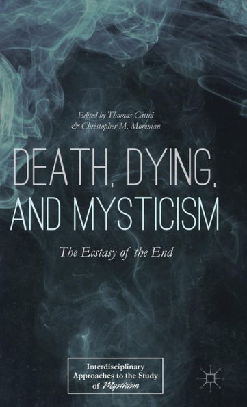 Death, Dying, And Mysticism: The Ecstasy Of The End (Interdisciplinary Approaches To The Study Of Mysticism)
