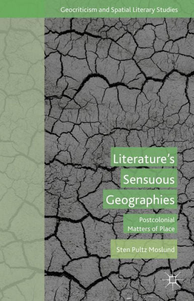 Literature’S Sensuous Geographies: Postcolonial Matters Of Place (Geocriticism And Spatial Literary Studies)