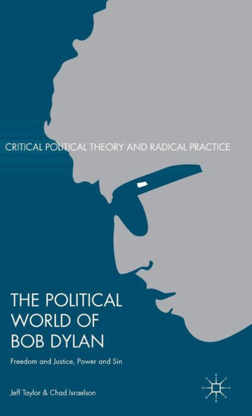 The Political World Of Bob Dylan: Freedom And Justice, Power And Sin (Critical Political Theory And Radical Practice)