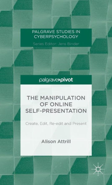 The Manipulation Of Online Self-Presentation: Create, Edit, Re-Edit And Present (Palgrave Studies In Cyberpsychology)