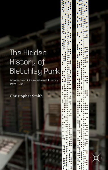 The Hidden History Of Bletchley Park: A Social And Organisational History, 1939–1945
