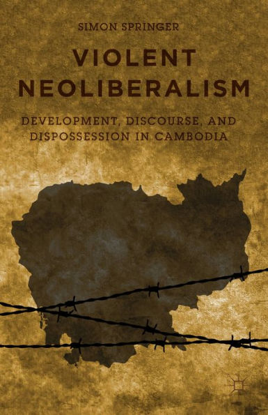 Violent Neoliberalism: Development, Discourse, And Dispossession In Cambodia