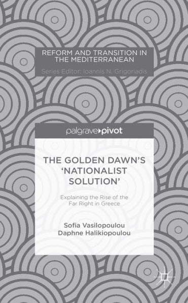 The Golden Dawn’S ‘Nationalist Solution’: Explaining The Rise Of The Far Right In Greece (Reform And Transition In The Mediterranean)