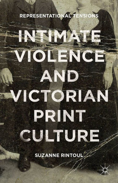 Intimate Violence And Victorian Print Culture: Representational Tensions