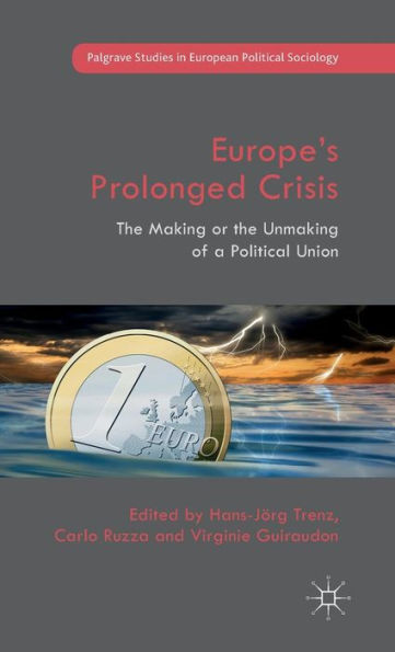 Europe’S Prolonged Crisis: The Making Or The Unmaking Of A Political Union (Palgrave Studies In European Political Sociology)