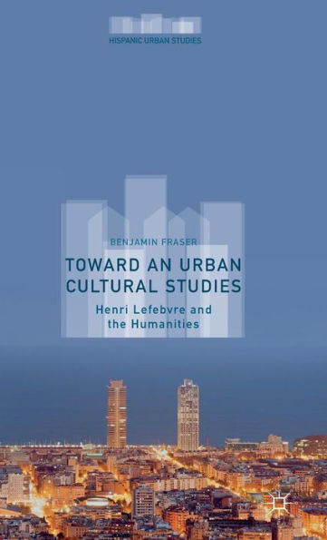 Toward An Urban Cultural Studies: Henri Lefebvre And The Humanities (Hispanic Urban Studies)