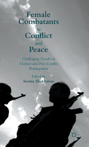 Female Combatants In Conflict And Peace: Challenging Gender In Violence And Post-Conflict Reintegration