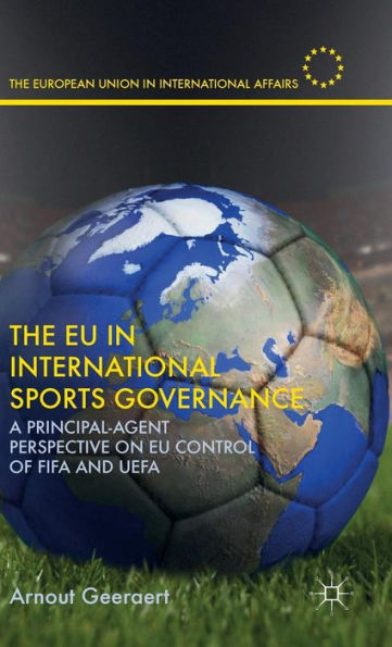 The Eu In International Sports Governance: A Principal-Agent Perspective On Eu Control Of Fifa And Uefa (The European Union In International Affairs)