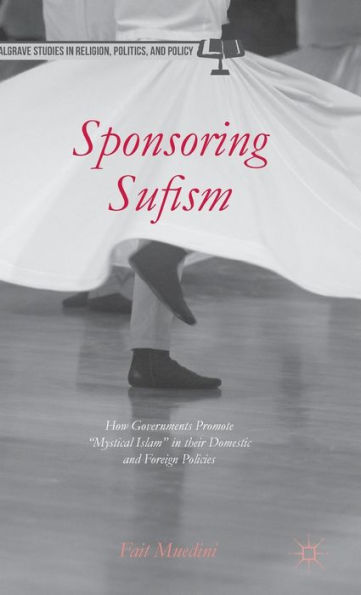 Sponsoring Sufism: How Governments Promote “Mystical Islam” In Their Domestic And Foreign Policies (Palgrave Studies In Religion, Politics, And Policy)