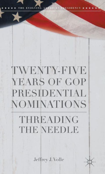 Twenty-Five Years Of Gop Presidential Nominations: Threading The Needle (The Evolving American Presidency)