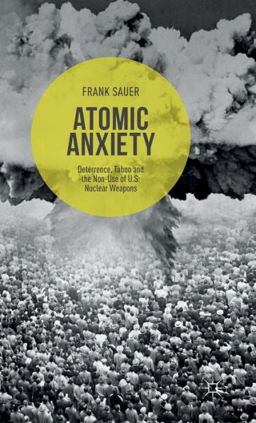 Atomic Anxiety: Deterrence, Taboo And The Non-Use Of U.S. Nuclear Weapons