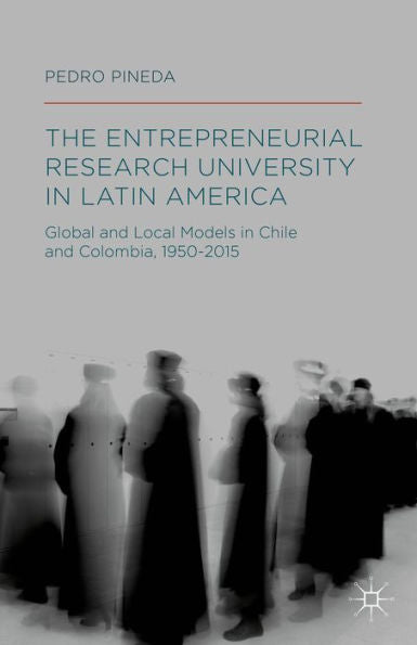 The Entrepreneurial Research University In Latin America: Global And Local Models In Chile And Colombia, 1950-2015
